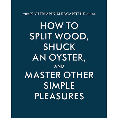 How to Split Wood, Shuck an Oyster, and Master Other Simple Pleasures: The Kaufmann Mercantile Guide
